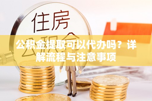 南华公积金提取可以代办吗？详解流程与注意事项