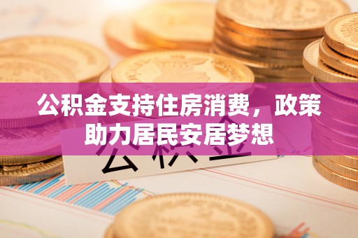 南华公积金支持住房消费，政策助力居民安居梦想
