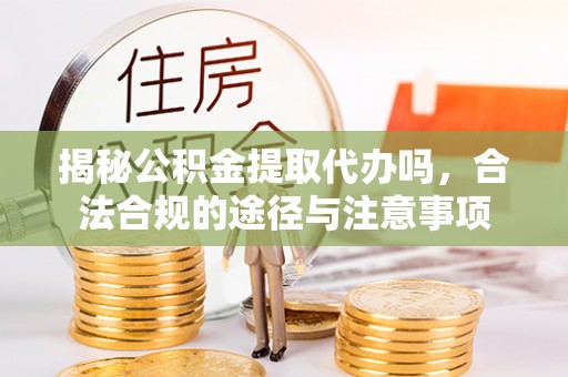 南华揭秘公积金提取代办吗，合法合规的途径与注意事项