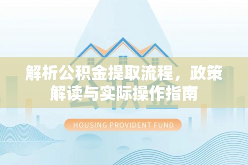 南华解析公积金提取流程，政策解读与实际操作指南