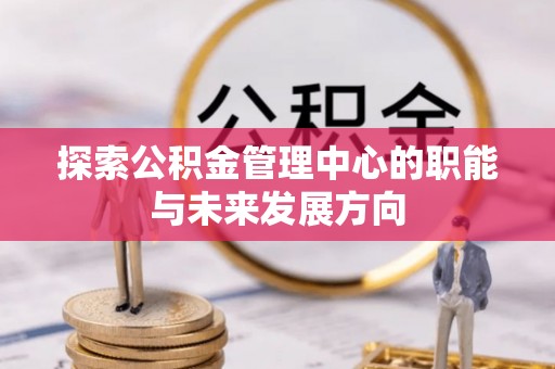 南华探索公积金管理中心的职能与未来发展方向