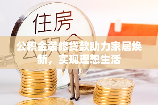 南华公积金装修贷款助力家居焕新，实现理想生活