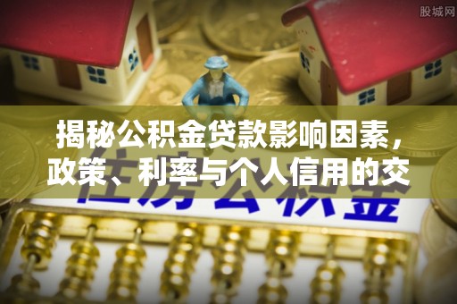 南华揭秘公积金贷款影响因素，政策、利率与个人信用的交织作用