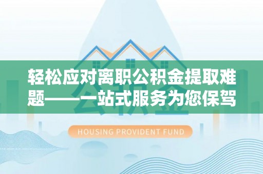 南华轻松应对离职公积金提取难题——一站式服务为您保驾护航