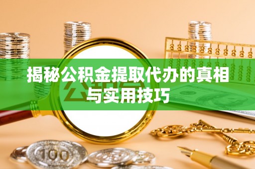 南华揭秘公积金提取代办的真相与实用技巧