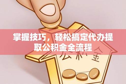 南华掌握技巧，轻松搞定代办提取公积金全流程