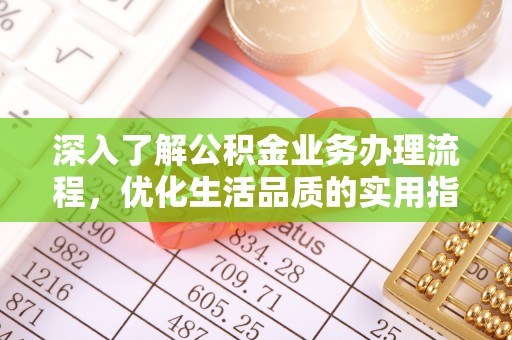 南华深入了解公积金业务办理流程，优化生活品质的实用指南