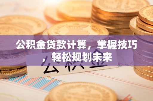 南华公积金贷款计算，掌握技巧，轻松规划未来