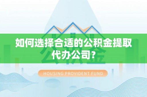 南华如何选择合适的公积金提取代办公司？