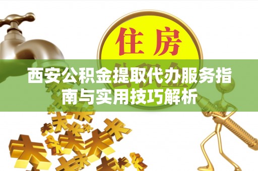南华西安公积金提取代办服务指南与实用技巧解析