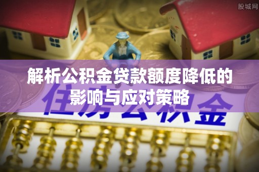 南华解析公积金贷款额度降低的影响与应对策略