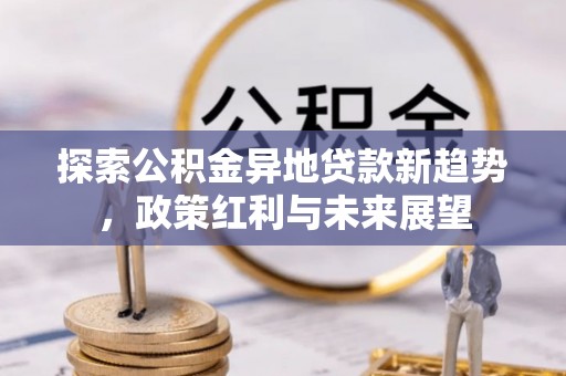 南华探索公积金异地贷款新趋势，政策红利与未来展望