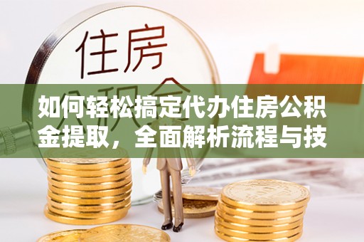南华如何轻松搞定代办住房公积金提取，全面解析流程与技巧