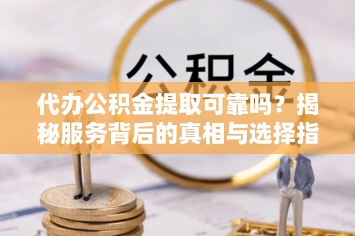 南华代办公积金提取可靠吗？揭秘服务背后的真相与选择指南