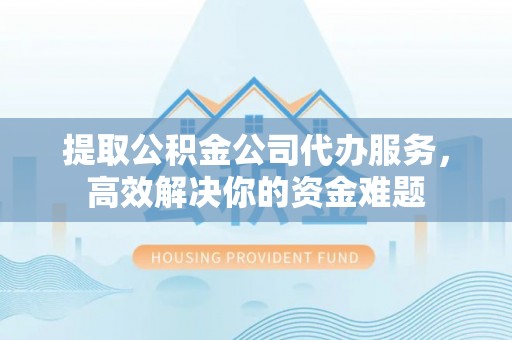 南华提取公积金公司代办服务，高效解决你的资金难题