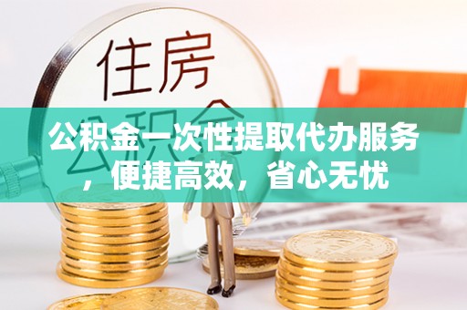 南华公积金一次性提取代办服务，便捷高效，省心无忧