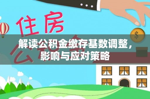 南华解读公积金缴存基数调整，影响与应对策略
