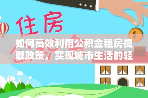 南华如何高效利用公积金租房提取政策，实现城市生活的轻松负担