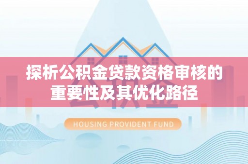 南华探析公积金贷款资格审核的重要性及其优化路径
