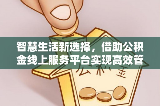 南华智慧生活新选择，借助公积金线上服务平台实现高效管理