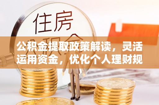 南华公积金提取政策解读，灵活运用资金，优化个人理财规划