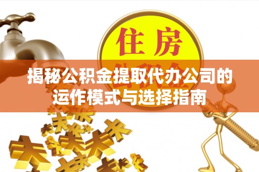 南华揭秘公积金提取代办公司的运作模式与选择指南