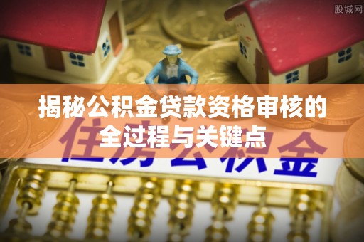 南华揭秘公积金贷款资格审核的全过程与关键点