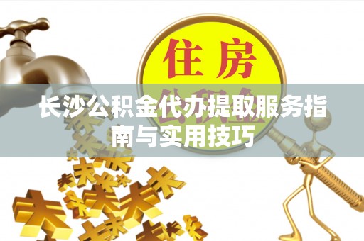 南华长沙公积金代办提取服务指南与实用技巧