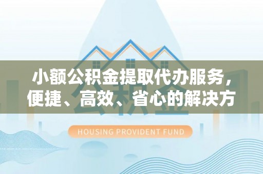 南华小额公积金提取代办服务，便捷、高效、省心的解决方案