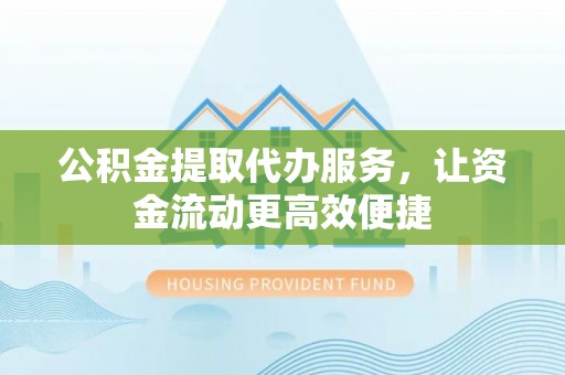 南华公积金提取代办服务，让资金流动更高效便捷