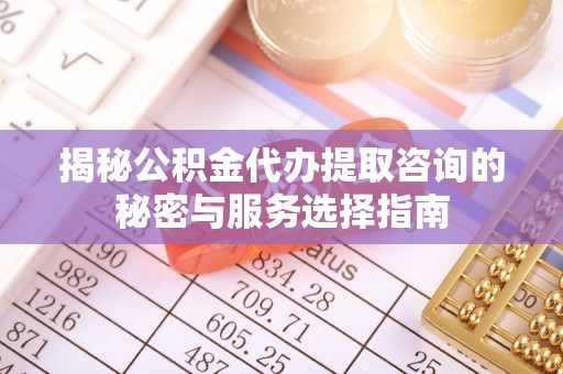 南华揭秘公积金代办提取咨询的秘密与服务选择指南
