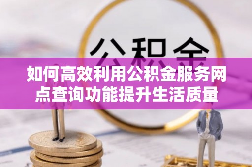 南华如何高效利用公积金服务网点查询功能提升生活质量