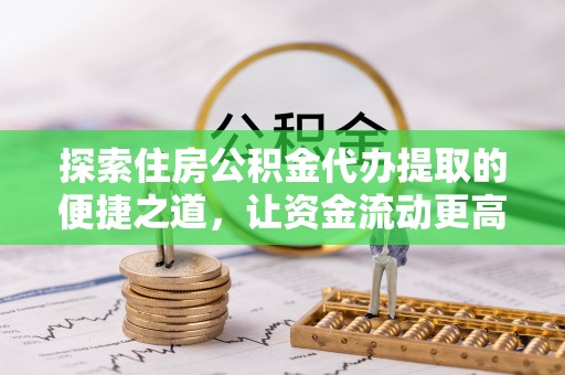 南华探索住房公积金代办提取的便捷之道，让资金流动更高效