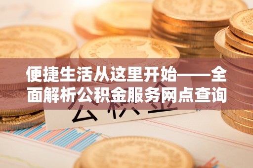 南华便捷生活从这里开始——全面解析公积金服务网点查询技巧