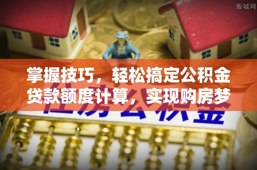 南华掌握技巧，轻松搞定公积金贷款额度计算，实现购房梦想