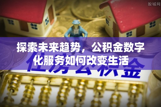 南华探索未来趋势，公积金数字化服务如何改变生活