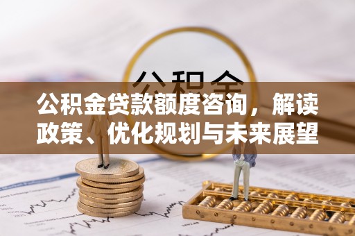 南华公积金贷款额度咨询，解读政策、优化规划与未来展望