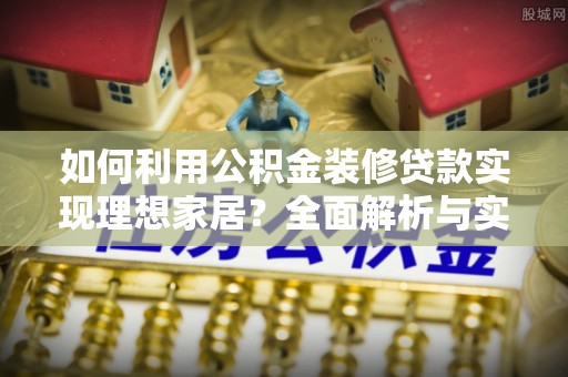 南华如何利用公积金装修贷款实现理想家居？全面解析与实用建议