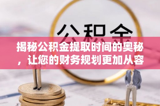 南华揭秘公积金提取时间的奥秘，让您的财务规划更加从容