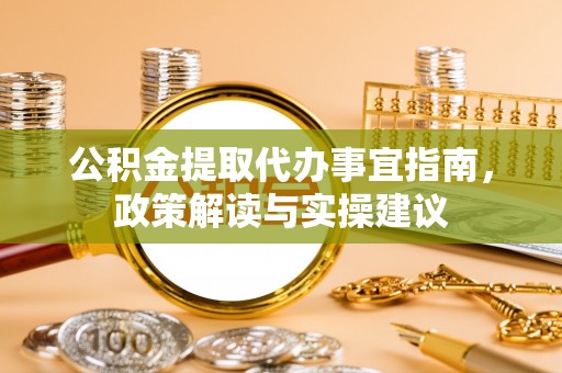 南华公积金提取代办事宜指南，政策解读与实操建议