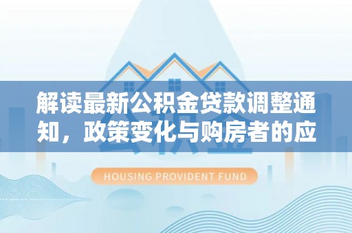 南华解读最新公积金贷款调整通知，政策变化与购房者的应对策略