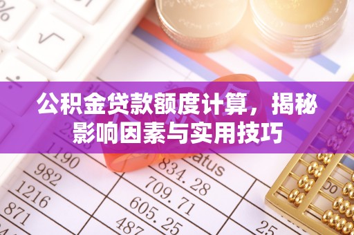 南华公积金贷款额度计算，揭秘影响因素与实用技巧