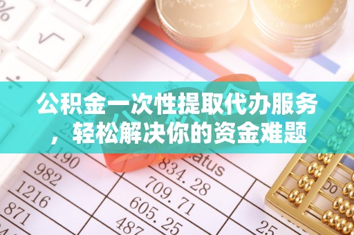 南华公积金一次性提取代办服务，轻松解决你的资金难题