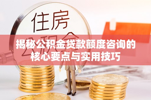 南华揭秘公积金贷款额度咨询的核心要点与实用技巧