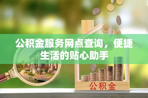 南华公积金服务网点查询，便捷生活的贴心助手