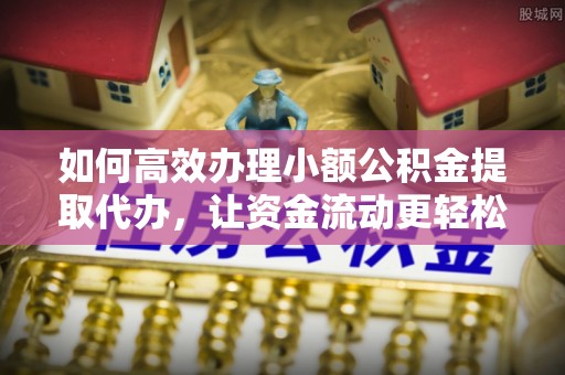 南华如何高效办理小额公积金提取代办，让资金流动更轻松