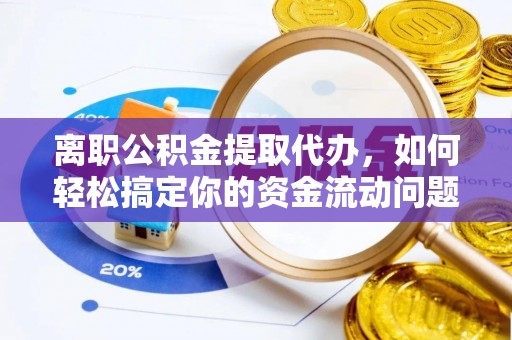 南华离职公积金提取代办，如何轻松搞定你的资金流动问题