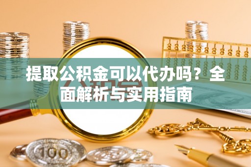 南华提取公积金可以代办吗？全面解析与实用指南