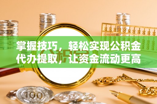 南华掌握技巧，轻松实现公积金代办提取，让资金流动更高效