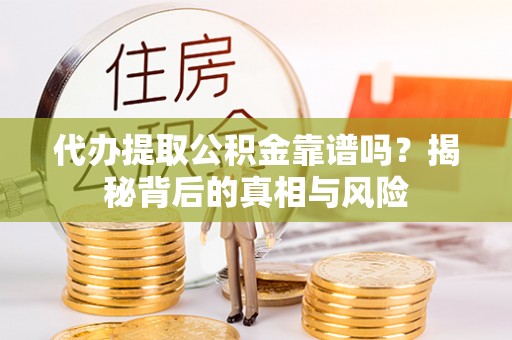 南华代办提取公积金靠谱吗？揭秘背后的真相与风险
